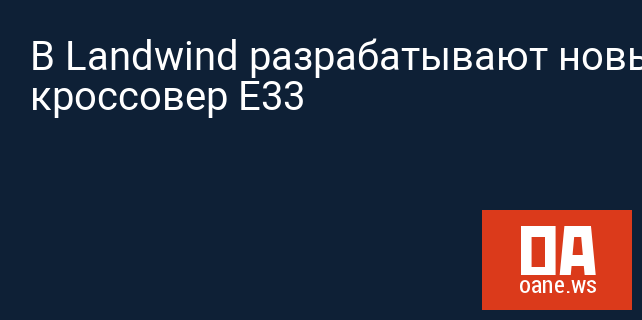 В Landwind разрабатывают новый кроссовер E33