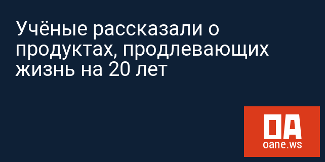 Учёные рассказали о продуктах, продлевающих жизнь на 20 лет