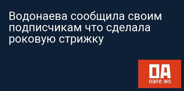 Водонаева сообщила своим подписчикам что сделала роковую стрижку