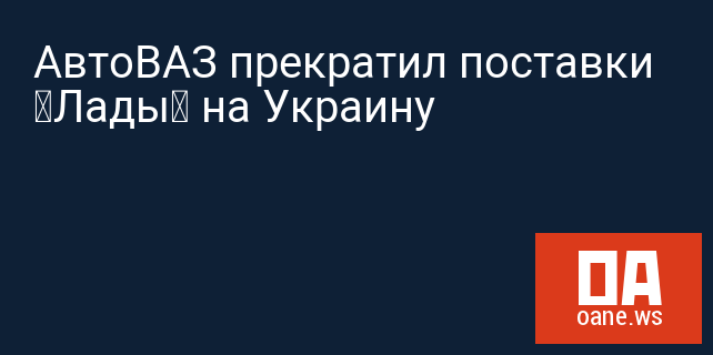 АвтоВАЗ прекратил поставки «Лады» на Украину