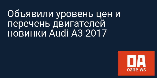Объявили уровень цен и перечень двигателей новинки Audi A3 2017