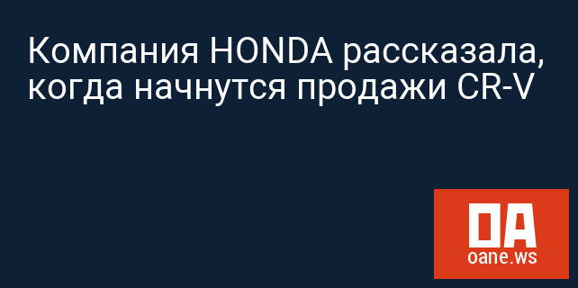Компания HONDA рассказала, когда начнутся продажи CR-V