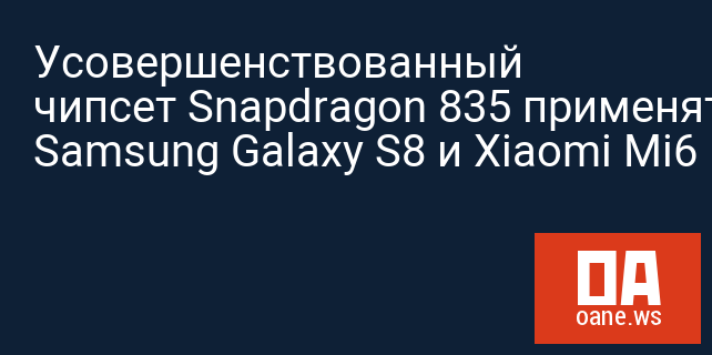 Усовершенствованный чипсет Snapdragon 835 применят в Samsung Galaxy S8 и Xiaomi Mi6