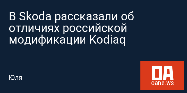 В Skoda рассказали об отличиях российской модификации Kodiaq