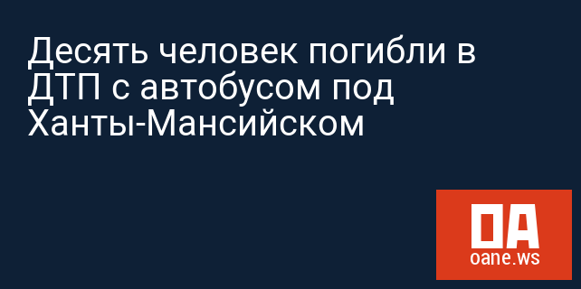 Десять человек погибли в ДТП с автобусом под Ханты-Мансийском Десять человек погибли в ДТП с автобусом под Ханты-Мансийском
