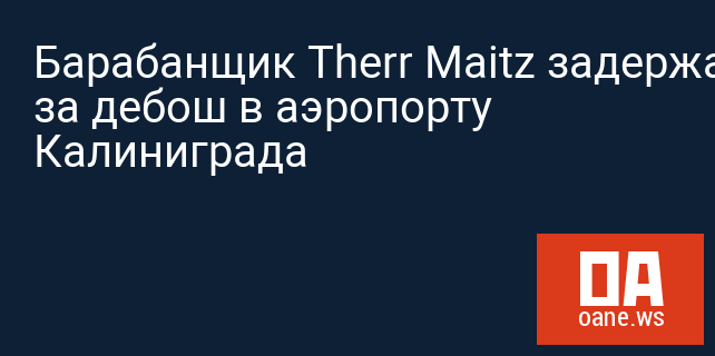 Барабанщик Therr Maitz задержан за дебош в аэропорту Калиниграда