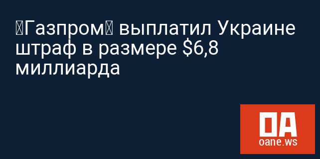 «Газпром» выплатил Украине штраф в размере $6,8 миллиарда