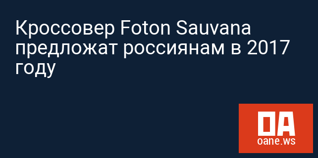 Кроссовер Foton Sauvana предложат россиянам в 2017 году