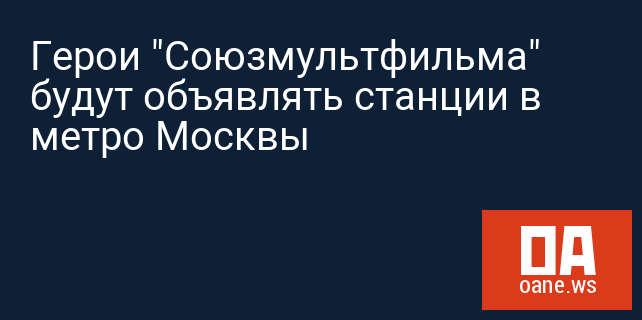 Герои "Союзмультфильма" будут объявлять станции в метро Москвы