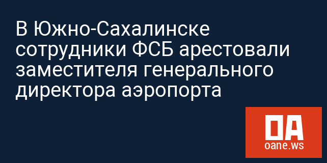 В Южно-Сахалинске сотрудники ФСБ арестовали заместителя генерального директора аэропорта