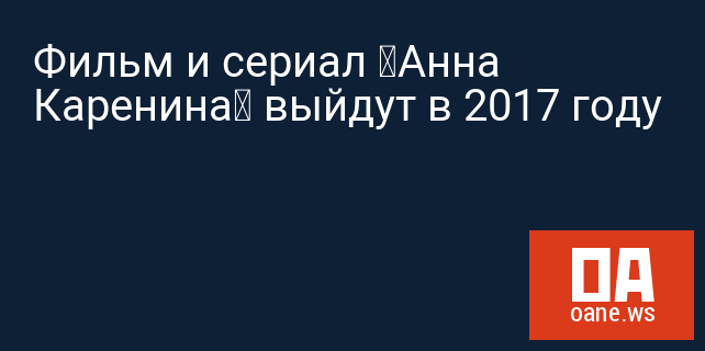 Фильм и сериал «Анна Каренина» выйдут в 2017 году