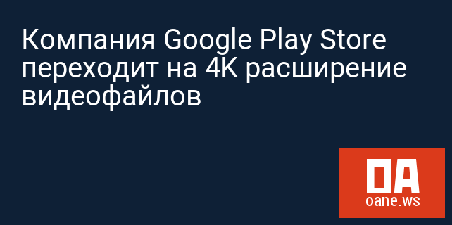 Компания Google Play Store переходит на 4K расширение видеофайлов