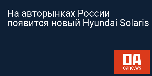 На авторынках России появится новый Hyundai Solaris