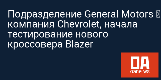 Подразделение General Motors – компания Chevrolet, начала тестирование нового кроссовера Blazer
