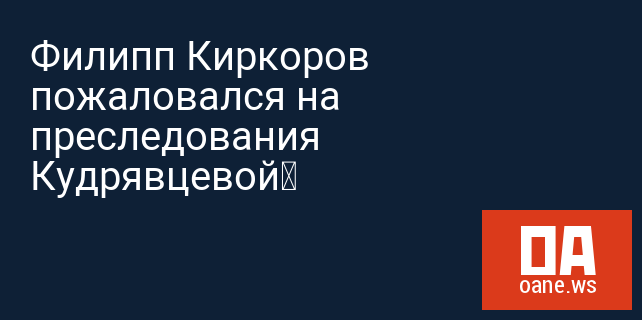 Филипп Киркоров пожаловался на преследования Кудрявцевой‍