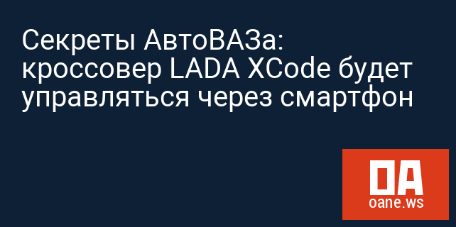 Секреты АвтоВАЗа: кроссовер LADA XCode будет управляться через смартфон