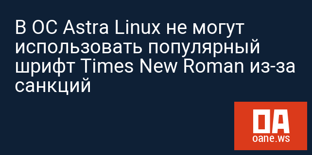 В ОС Astra Linux не могут использовать популярный шрифт Times New Roman из-за санкций
