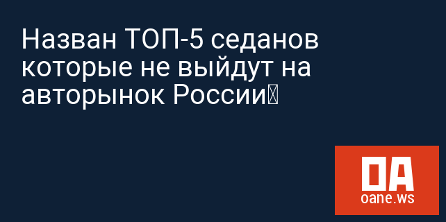 Назван ТОП-5 седанов которые не выйдут на авторынок России‍