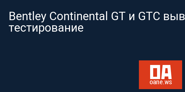 Bentley Continental GT и GTC вывели на тестирование