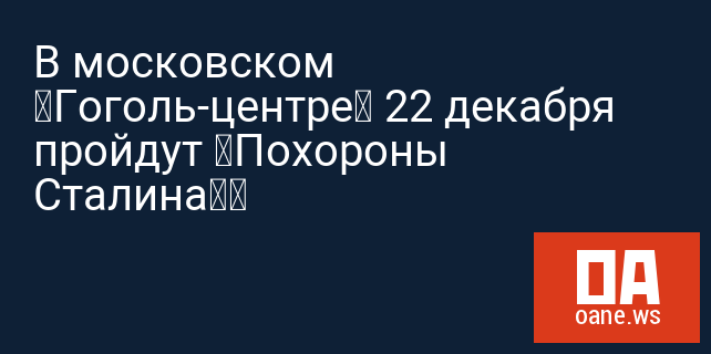 В московском «Гоголь-центре» 22 декабря пройдут «Похороны Сталина»‍