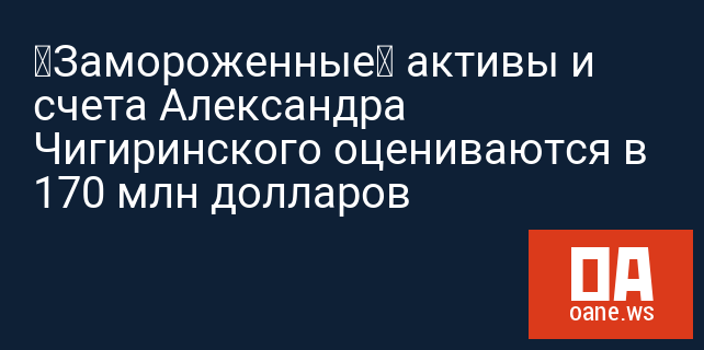 «Замороженные» активы и счета Александра Чигиринского оцениваются в 170 млн долларов