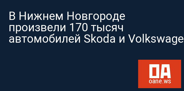 В Нижнем Новгороде произвели 170 тысяч автомобилей Skoda и Volkswagen‍