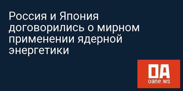 Россия и Япония договорились о мирном применении ядерной энергетики Россия и Япония договорились о мирном применении ядерной энергетики