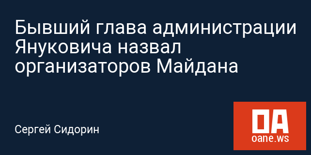 Бывший глава администрации Януковича назвал организаторов Майдана
