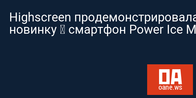Highscreen продемонстрировала новинку — смартфон Power Ice Max