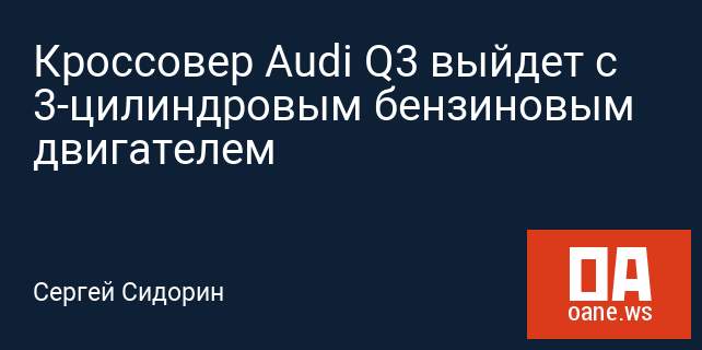 Кроссовер Audi Q3 выйдет с 3-цилиндровым бензиновым двигателем