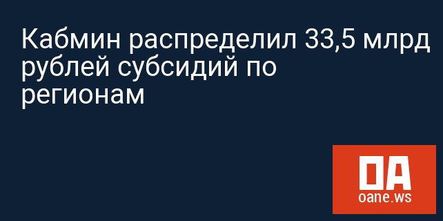Кабмин распределил 33,5 млрд рублей субсидий по регионам