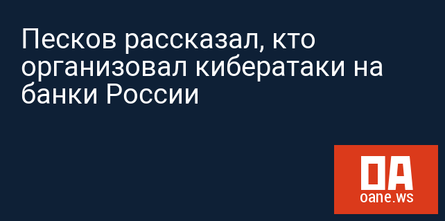 Песков рассказал, кто организовал кибератаки на банки России