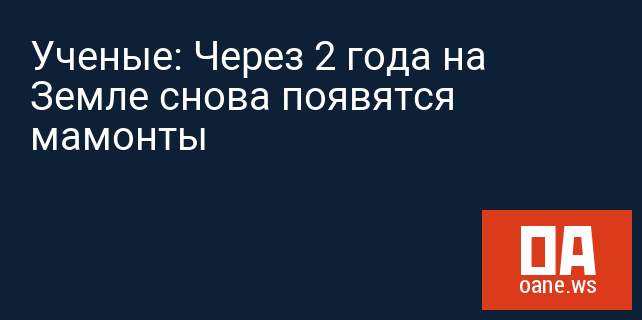 Ученые: Через 2 года на Земле снова появятся мамонты