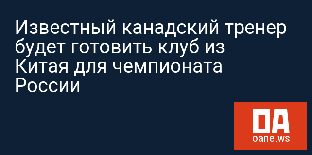 Известный канадский тренер будет готовить клуб из Китая для чемпионата России Известный канадский тренер будет готовить клуб из Китая для чемпионата России