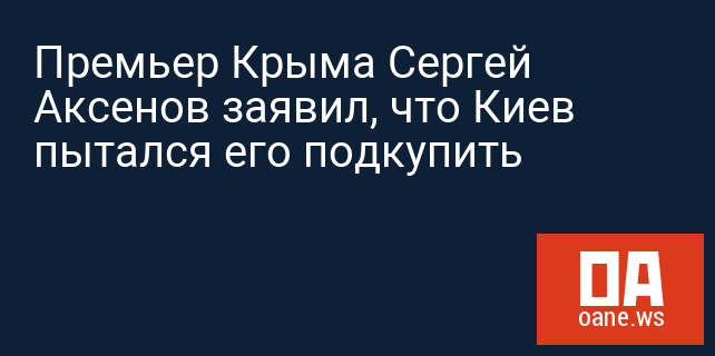 Премьер Крыма Сергей Аксенов заявил, что Киев пытался его подкупить
