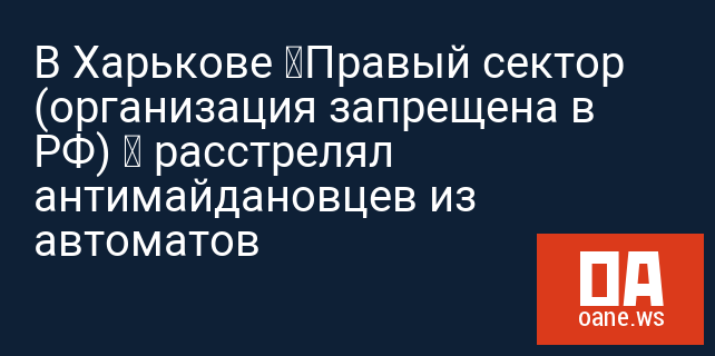 В Харькове «Правый сектор (организация запрещена в РФ) » расстрелял антимайдановцев из автоматов