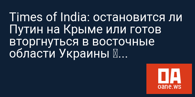 Times of India: остановится ли Путин на Крыме или готов вторгнуться в восточные области Украины – это большой вопрос