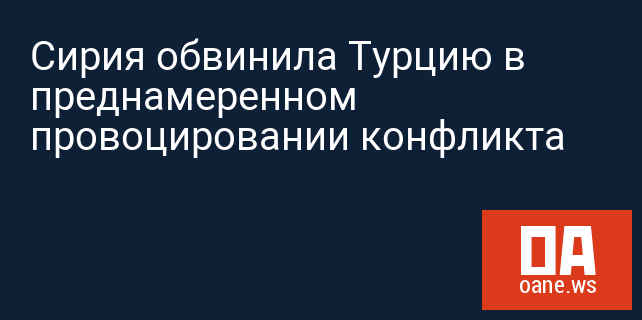 Сирия обвинила Турцию в преднамеренном провоцировании конфликта