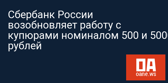 Сбербанк России возобновляет работу с купюрами номиналом 500 и 5000 рублей