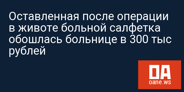 Оставленная после операции в животе больной салфетка обошлась больнице в 300 тыс рублей