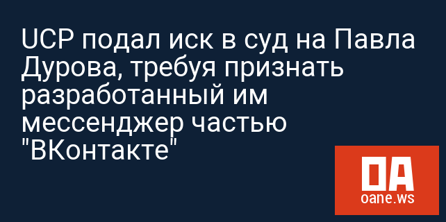 UCP подал иск в суд на Павла Дурова, требуя признать разработанный им мессенджер частью "ВКонтакте"