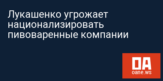 Лукашенко угрожает национализировать пивоваренные компании Лукашенко угрожает национализировать пивоваренные компании