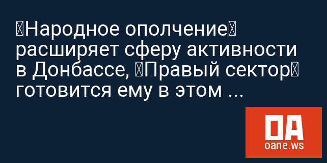 «Народное ополчение» расширяет сферу активности в Донбассе, «Правый сектор» готовится ему в этом помешать