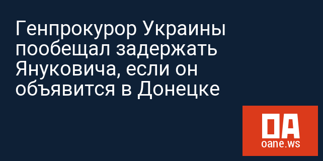 Генпрокурор Украины пообещал задержать Януковича, если он объявится в Донецке