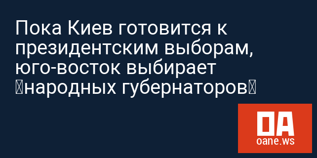 Пока Киев готовится к президентским выборам, юго-восток выбирает «народных губернаторов»