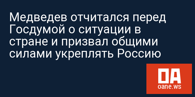 Медведев отчитался перед Госдумой о ситуации в стране и призвал общими силами укреплять Россию