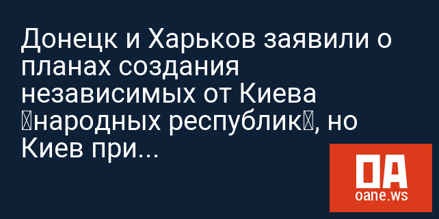 Донецк и Харьков заявили о планах создания независимых от Киева «народных республик», но Киев пригрозил ответить силой