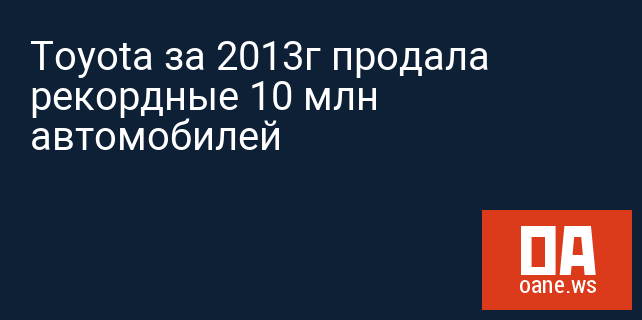 Toyota за 2013г продала рекордные 10 млн автомобилей