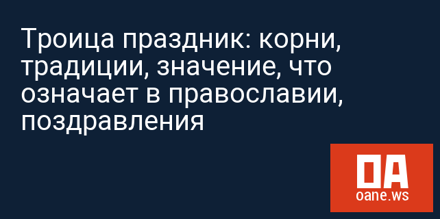 Троица праздник: корни, традиции, значение, что означает в православии, поздравления Троица праздник: корни, традиции, значение, что означает в православии, поздравления