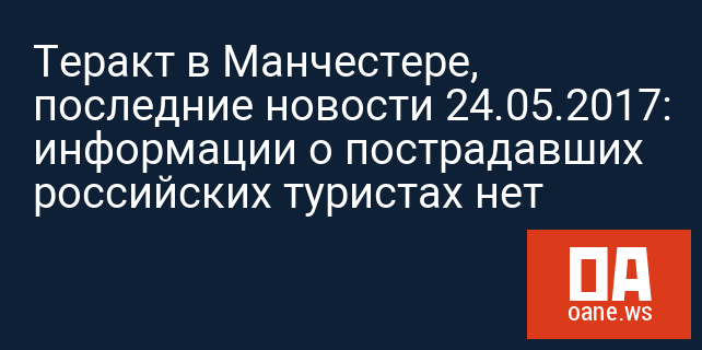 Теракт в Манчестере, последние новости 24.05.2017: информации о пострадавших российских туристах нет Теракт в Манчестере, последние новости 24.05.2017: информации о пострадавших российских туристах нет